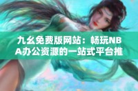 九幺免费版网站：畅玩NBA办公资源的一站式平台推荐