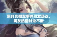 黑月光翻车事件引发热议，网友热情讨论不断