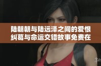 陆朝朝与陆远泽之间的爱恨纠葛与命运交错故事免费在线阅读