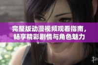 完整版动漫视频观看指南，畅享精彩剧情与角色魅力