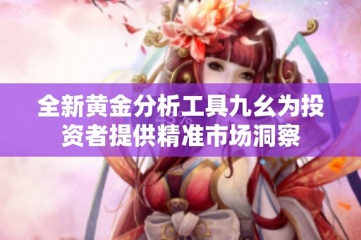 全新黄金分析工具九幺为投资者提供精准市场洞察