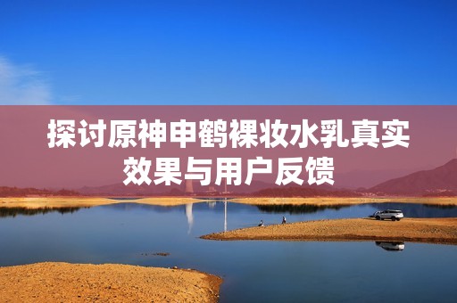 探讨原神申鹤裸妆水乳真实效果与用户反馈