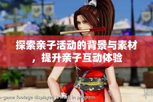 探索亲子活动的背景与素材，提升亲子互动体验