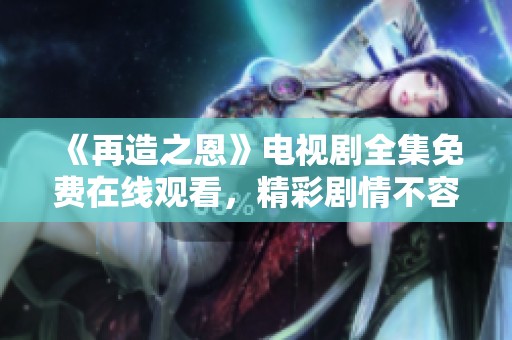 《再造之恩》电视剧全集免费在线观看，精彩剧情不容错过