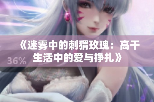 《迷雾中的刺猬玫瑰：高干生活中的爱与挣扎》