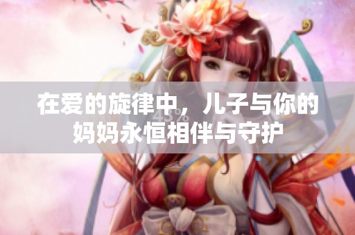 在爱的旋律中，儿子与你的妈妈永恒相伴与守护