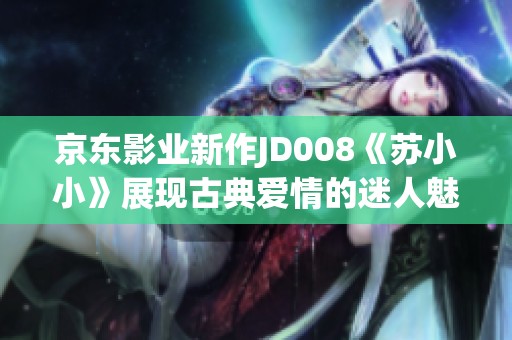 京东影业新作JD008《苏小小》展现古典爱情的迷人魅力