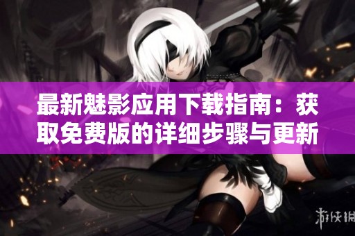 最新魅影应用下载指南：获取免费版的详细步骤与更新信息