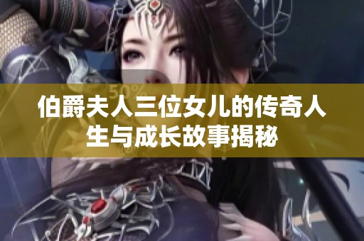 伯爵夫人三位女儿的传奇人生与成长故事揭秘
