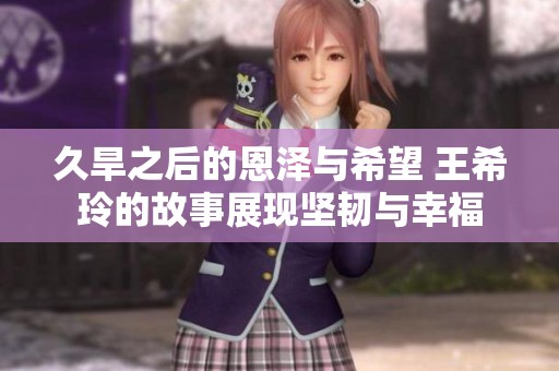 久旱之后的恩泽与希望 王希玲的故事展现坚韧与幸福