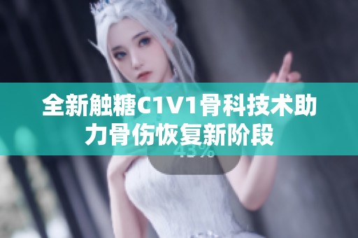 全新触糖C1V1骨科技术助力骨伤恢复新阶段