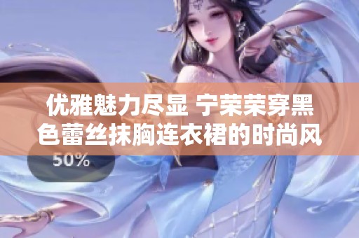 优雅魅力尽显 宁荣荣穿黑色蕾丝抹胸连衣裙的时尚风采