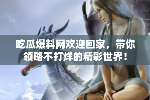 吃瓜爆料网欢迎回家，带你领略不打烊的精彩世界！