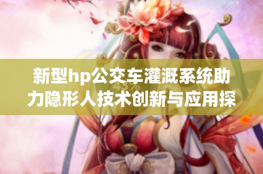 新型hp公交车灌溉系统助力隐形人技术创新与应用探索