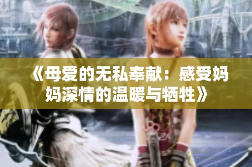 《母爱的无私奉献：感受妈妈深情的温暖与牺牲》