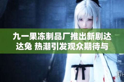 九一果冻制品厂推出新剧达达兔 热潮引发观众期待与讨论