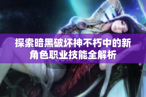 探索暗黑破坏神不朽中的新角色职业技能全解析