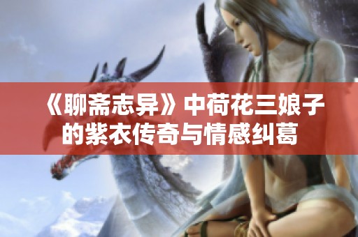 《聊斋志异》中荷花三娘子的紫衣传奇与情感纠葛