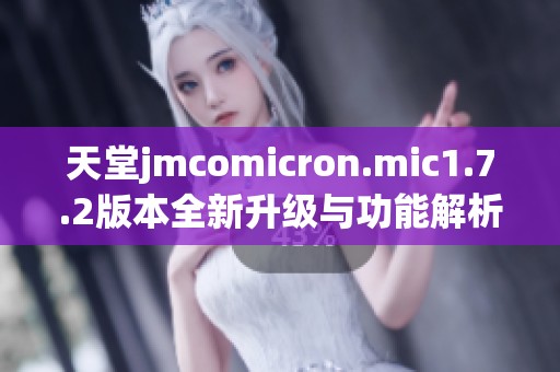 天堂jmcomicron.mic1.7.2版本全新升级与功能解析