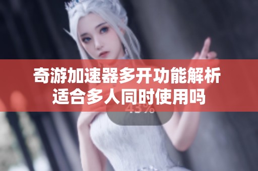 奇游加速器多开功能解析 适合多人同时使用吗