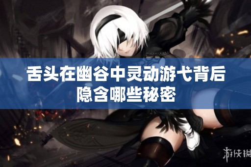 舌头在幽谷中灵动游弋背后隐含哪些秘密