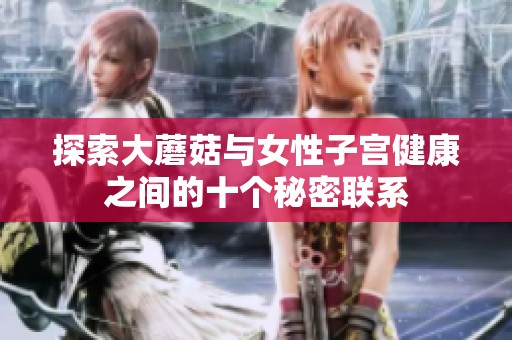 探索大蘑菇与女性子宫健康之间的十个秘密联系