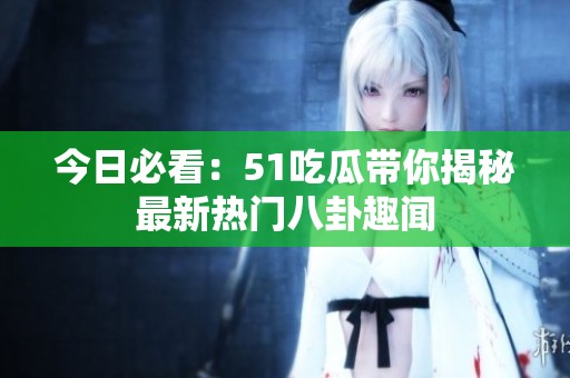 今日必看：51吃瓜带你揭秘最新热门八卦趣闻