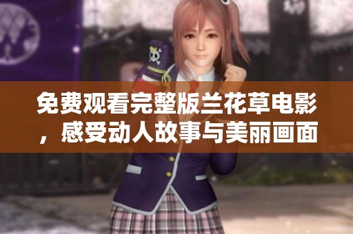 免费观看完整版兰花草电影，感受动人故事与美丽画面