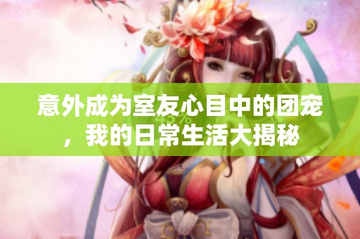意外成为室友心目中的团宠，我的日常生活大揭秘