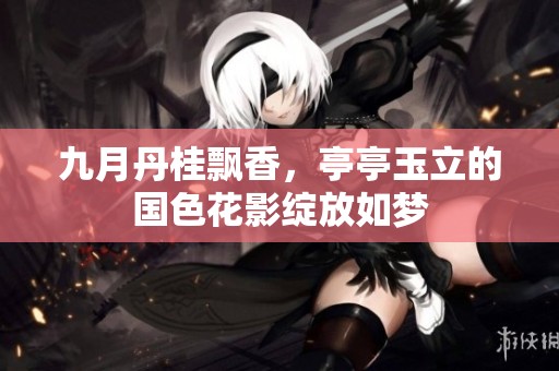 九月丹桂飘香，亭亭玉立的国色花影绽放如梦