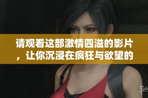 请观看这部激情四溢的影片，让你沉浸在疯狂与欲望的世界中