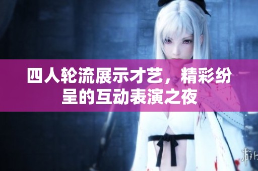 四人轮流展示才艺，精彩纷呈的互动表演之夜