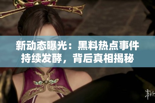 新动态曝光：黑料热点事件持续发酵，背后真相揭秘
