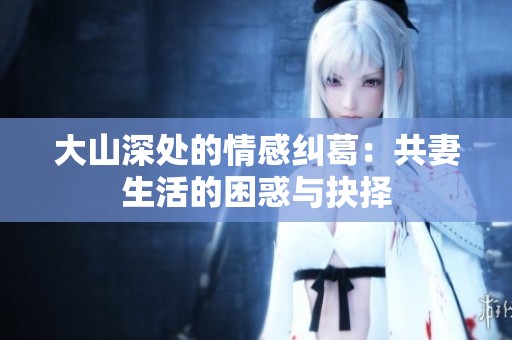 大山深处的情感纠葛：共妻生活的困惑与抉择