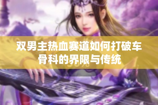 双男主热血赛道如何打破车骨科的界限与传统