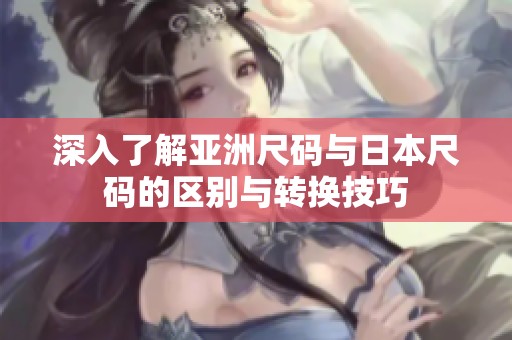 深入了解亚洲尺码与日本尺码的区别与转换技巧