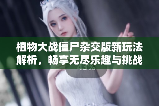 植物大战僵尸杂交版新玩法解析，畅享无尽乐趣与挑战