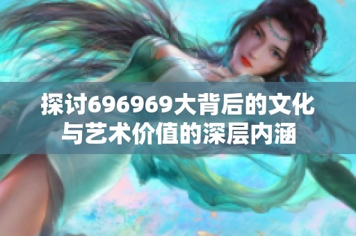 探讨696969大背后的文化与艺术价值的深层内涵