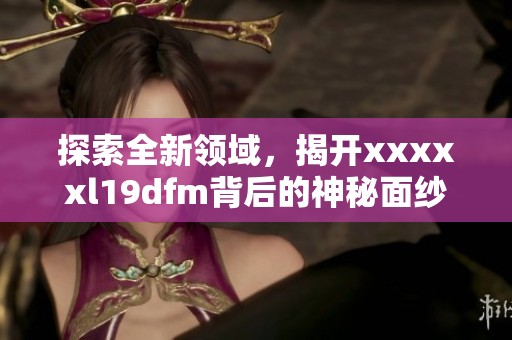 探索全新领域，揭开xxxxxl19dfm背后的神秘面纱