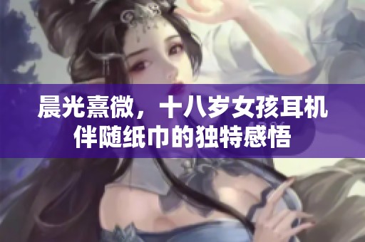 晨光熹微，十八岁女孩耳机伴随纸巾的独特感悟