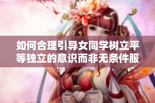 如何合理引导女同学树立平等独立的意识而非无条件服从