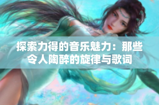 探索力得的音乐魅力：那些令人陶醉的旋律与歌词