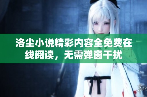 洛尘小说精彩内容全免费在线阅读，无需弹窗干扰