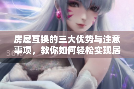 房屋互换的三大优势与注意事项，教你如何轻松实现居住换位