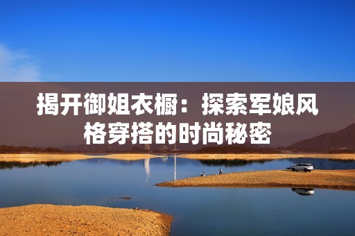 揭开御姐衣橱：探索军娘风格穿搭的时尚秘密