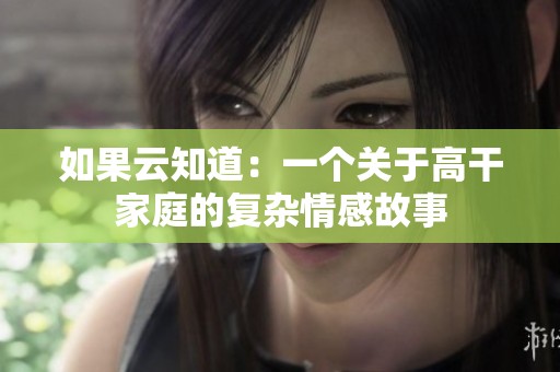 如果云知道：一个关于高干家庭的复杂情感故事