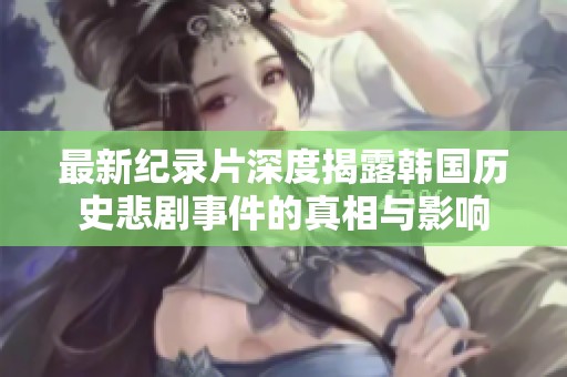 最新纪录片深度揭露韩国历史悲剧事件的真相与影响