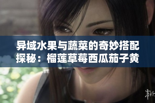 异域水果与蔬菜的奇妙搭配探秘：榴莲草莓西瓜茄子黄瓜揭秘