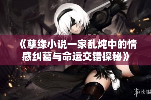 《孽缘小说一家乱炖中的情感纠葛与命运交错探秘》