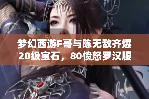 梦幻西游F哥与陈无敌齐爆20级宝石，80愤怒罗汉腰带高价9999曝光